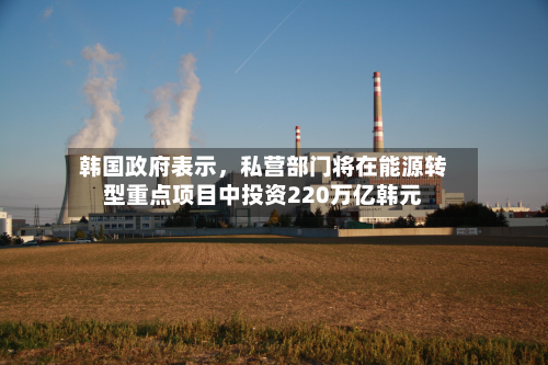 韩国政府表示，私营部门将在能源转型重点项目中投资220万亿韩元