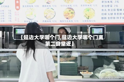 【延边大学哪个门,延边大学哪个门离第二食堂近】-第2张图片