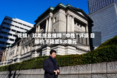 花旗：玖龙纸业维持“中性	”评级 目标价下降至5.8港元-第1张图片