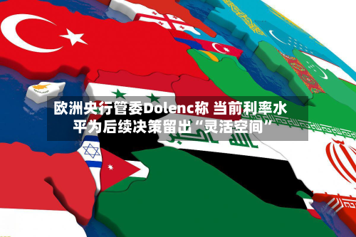 欧洲央行管委Dolenc称 当前利率水平为后续决策留出“灵活空间”
