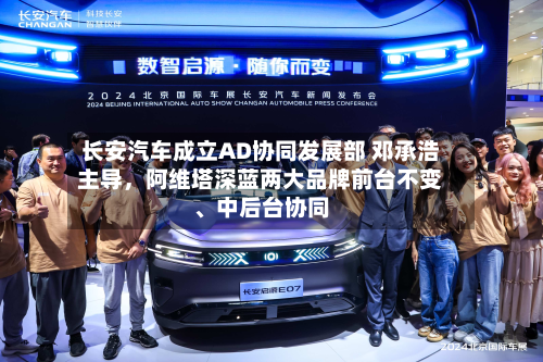 长安汽车成立AD协同发展部 邓承浩主导，阿维塔深蓝两大品牌前台不变、中后台协同-第2张图片