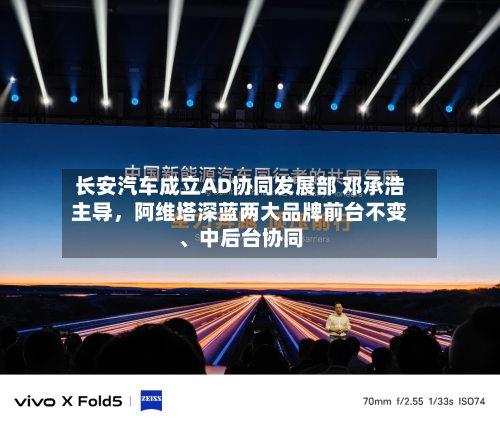 长安汽车成立AD协同发展部 邓承浩主导，阿维塔深蓝两大品牌前台不变、中后台协同