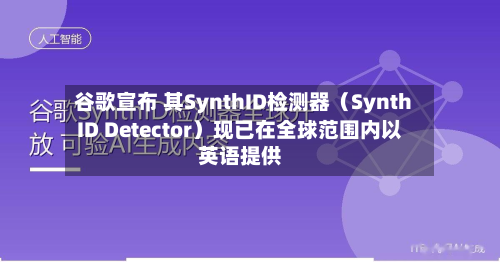 谷歌宣布 其SynthID检测器（SynthID Detector）现已在全球范围内以英语提供-第2张图片