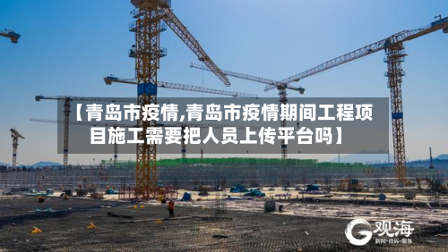 【青岛市疫情,青岛市疫情期间工程项目施工需要把人员上传平台吗】