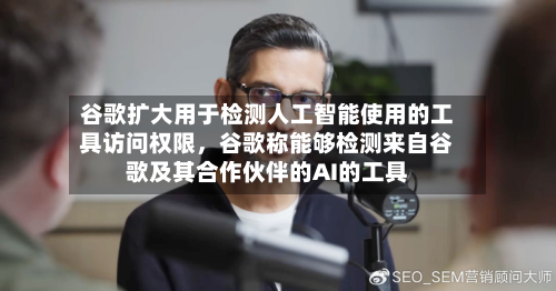 谷歌扩大用于检测人工智能使用的工具访问权限，谷歌称能够检测来自谷歌及其合作伙伴的AI的工具-第2张图片
