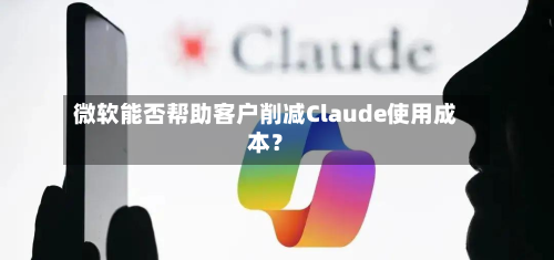 微软能否帮助客户削减Claude使用成本?-第1张图片
