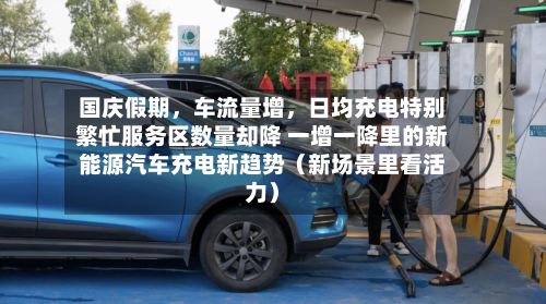 国庆假期	，车流量增，日均充电特别繁忙服务区数量却降 一增一降里的新能源汽车充电新趋势（新场景里看活力）-第3张图片