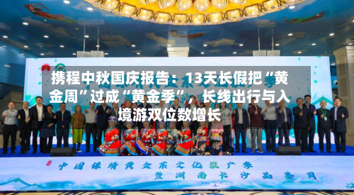 携程中秋国庆报告：13天长假把“黄金周	”过成“黄金季”，长线出行与入境游双位数增长-第3张图片