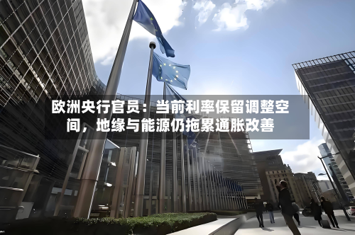 欧洲央行官员：当前利率保留调整空间，地缘与能源仍拖累通胀改善-第2张图片