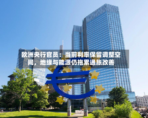 欧洲央行官员：当前利率保留调整空间，地缘与能源仍拖累通胀改善-第3张图片