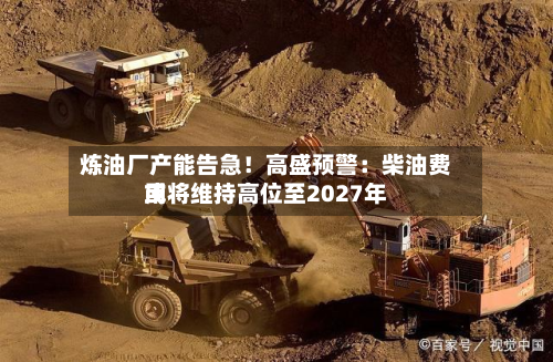 炼油厂产能告急!高盛预警:柴油费用
或将维持高位至2027年-第1张图片