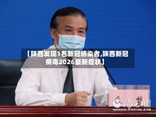 【陕西发现1名新冠感染者,陕西新冠病毒2026最新症状】