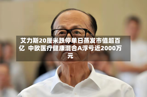 艾力斯20厘米跌停单日蒸发市值超百亿  中欧医疗健康混合A浮亏近2000万元
