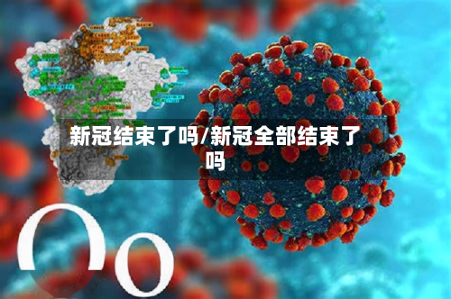 新冠结束了吗/新冠全部结束了吗