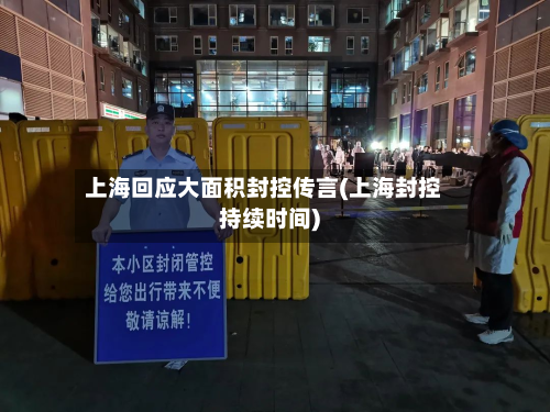 上海回应大面积封控传言(上海封控持续时间)