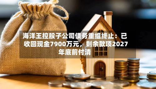 海洋王控股子公司债务重组终止：已收回现金7900万元，剩余款项2027年底前付清-第1张图片
