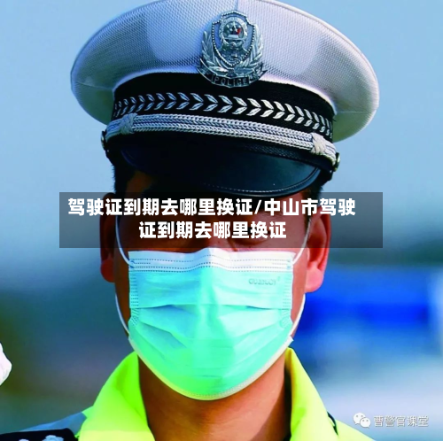 驾驶证到期去哪里换证/中山市驾驶证到期去哪里换证-第3张图片