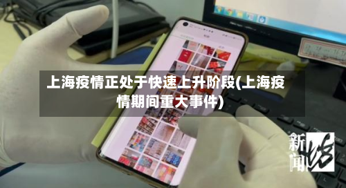 上海疫情正处于快速上升阶段(上海疫情期间重大事件)