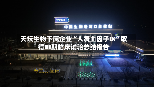 天坛生物下属企业“人凝血因子Ⅸ”取得Ⅲ期临床试验总结报告
