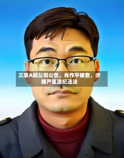 三家A股公司公告	，肖作平被查，涉嫌严重违纪违法-第2张图片