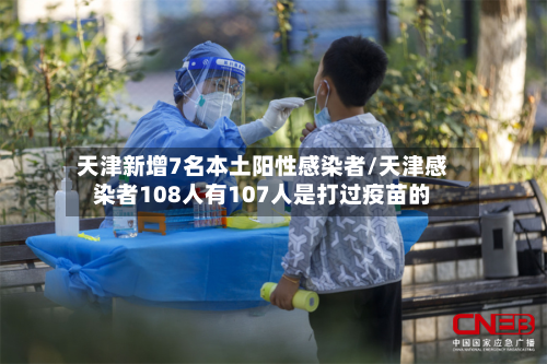 天津新增7名本土阳性感染者/天津感染者108人有107人是打过疫苗的-第3张图片