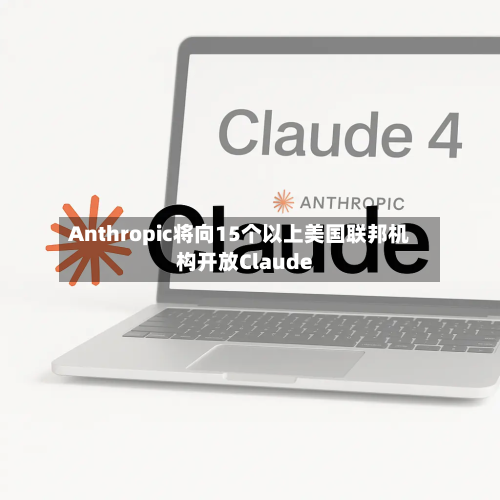 Anthropic将向15个以上美国联邦机构开放Claude-第2张图片