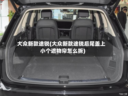 大众新款途锐(大众新款途锐后尾盖上小个遮物帘怎么拆)-第2张图片
