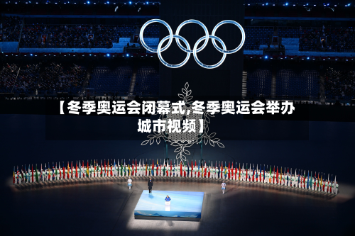 【冬季奥运会闭幕式,冬季奥运会举办城市视频】