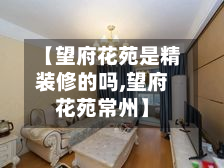 【望府花苑是精装修的吗,望府花苑常州】-第3张图片