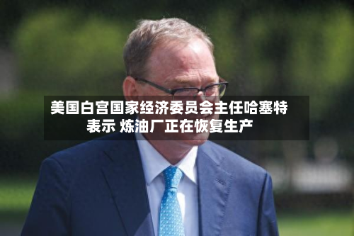 美国白宫国家经济委员会主任哈塞特表示 炼油厂正在恢复生产