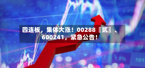 四连板，集体大涨！00288〖贰〗、600241	，紧急公告！-第2张图片