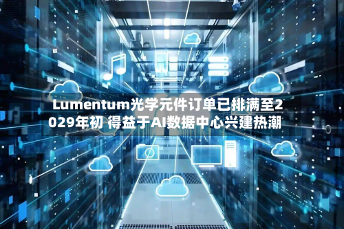 Lumentum光学元件订单已排满至2029年初 得益于AI数据中心兴建热潮-第3张图片